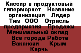 Кассир в продуктовый гипермаркет › Название организации ­ Лидер Тим, ООО › Отрасль предприятия ­ Продажи › Минимальный оклад ­ 1 - Все города Работа » Вакансии   . Крым,Керчь